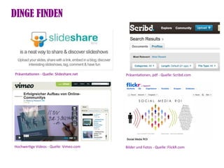 DINGE FINDEN




Präsentatonen - Quelle: Slideshare.net   Präsentatonen, pdf - Quelle: Scribd.com




Hochwertge Videos - Quelle: Vimeo.com    Bilder und Fotos - Quelle: FlickR.com
 