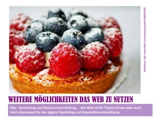 Abbildung: http://www.flickr.com/photos/poolie/2368885028/
WEITERE MÖGLICHKEITEN DAS WEB ZU NUTZEN
Klar, Vernetzung und Ressourcenerstellung … das Web ist für Trainer/innen aber auch
noch interessant für das eigene Marketng und Reputatonsentwicklung
 