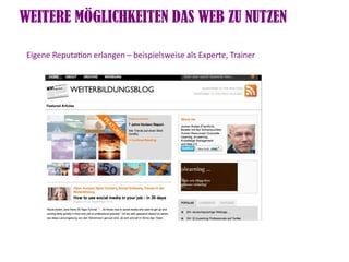 WEITERE MÖGLICHKEITEN DAS WEB ZU NUTZEN

 Eigene Reputaton erlangen – beispielsweise als Experte, Trainer
 