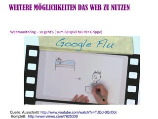 WEITERE MÖGLICHKEITEN DAS WEB ZU NUTZEN


Webmonitoring – so geht’s ( zum Beispiel bei der Grippe)




Quelle: Ausschnitt: http://www.youtube.com/watch?v=TJQd-0QrObI
Komplett: http://www.vimeo.com/7625338
 