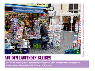 Abbildung: http://www.flickr.com/photos/yourdon/3076622657/sizes/z/in/photostream/
AUF DEM LAUFENDEN BLEIBEN
Wie Sie als Trainer/in auf dem Laufenden bleiben, ohne immer einzelne Webseiten
anzuschauen, oder regelmäßig Weblogs aufzurufen ...
 