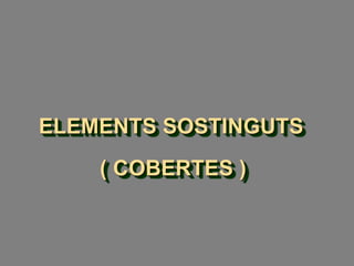 ELEMENTS SOSTINGUTS
( COBERTES )
 