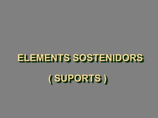 ELEMENTS SOSTENIDORS
( SUPORTS )
 