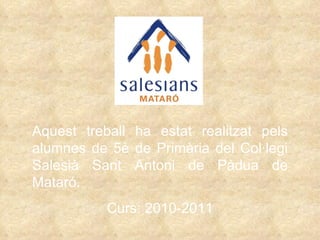 Aquest treball ha estat realitzat pels alumnes de 5è de Primària del Col·legi Salesià Sant Antoni de Pàdua de Mataró. Curs: 2010-2011 