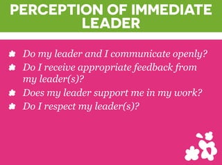 PERCEPTION OF IMMEDIATE
LEADER
? Do my leader and I communicate openly?
? Do I receive appropriate feedback from
my leader(s)?
? Does my leader support me in my work?
? Do I respect my leader(s)?
 