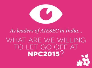 As leaders of AIESEC in India
what are we willing
to let go off at
npc2015?
V
 