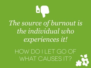 The source of burnout is
the individual who
experiences it!
HOW DO I LET GO OF
WHAT CAUSES IT?
Y
 