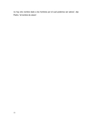 11
no hay otro nombre dado a los hombres por el cual podemos ser salvos”, dijo
Pedro, “el nombre de Jesús”.
 