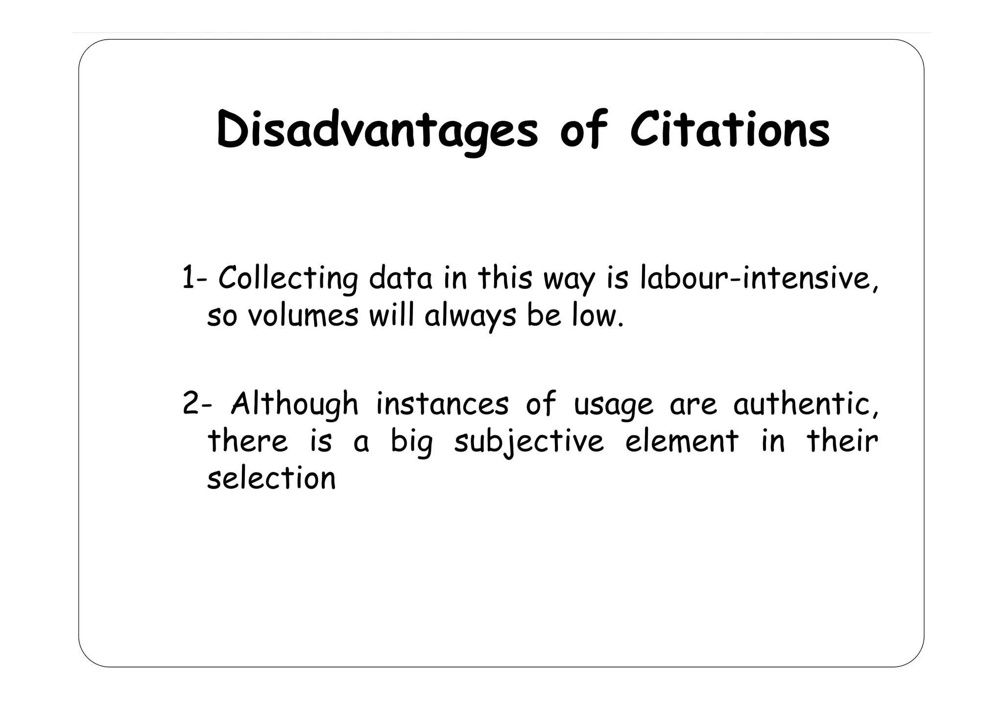 Disadvantages of Cit ti
Di d
t
f Citations
11 Collecting data in this way is labour intensive
labour-intensive,
so volumes will always be low.
2- Although instances of usage are authentic,
there is a bi s bj ti
th
big subjective element in th i
l m nt
their
selection

 