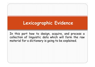 Lexicographic Evidence
In this part how to design acquire and process a
design, acquire,
collection of linguistic data which will form the raw
material for a dictionary is going to be explained
explained.

 
