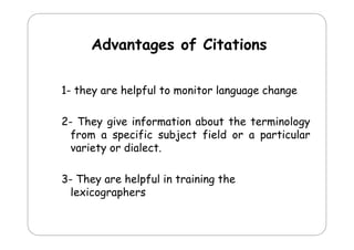 Advantages of Cit ti
Ad
t
f Citations
1- they are helpful to monitor language change
y
p
g g
g
2
2- They give information about the terminology
from a specific subject field or a particular
variety or dialect.
y
3
3- They are helpful in training the
lexicographers

 