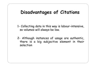Disadvantages of Cit ti
Di d
t
f Citations
11 Collecting data in this way is labour intensive
labour-intensive,
so volumes will always be low.
2- Although instances of usage are authentic,
there is a bi s bj ti
th
big subjective element in th i
l m nt
their
selection

 