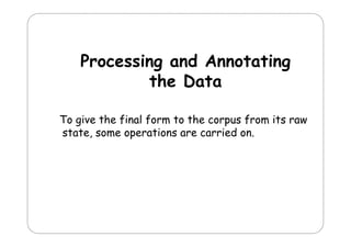 Processing and Annotating
g
g
the Data
To give the final f
g
f
form to the corpus f
p from its raw
state, some operations are carried on.

 