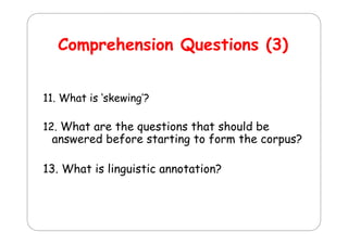 Comprehension Q
C
h
i Questions (3)
ti
11. What i ‘ k i ’?
11 Wh t is ‘skewing’?
12. What
12 Wh are the questions that should be
h
i
h
h ld b

answered before starting to form the corpus?

13. What is linguistic annotation?

 
