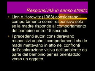 Responsività in senso stretto
• Linn e Horowitz (1983) considerano il
comportamento come responsivo solo
se la madre rispo...