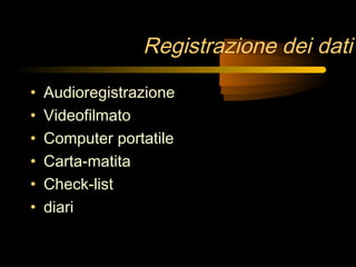 Registrazione dei dati
• Audioregistrazione
• Videofilmato
• Computer portatile
• Carta-matita
• Check-list
• diari
 