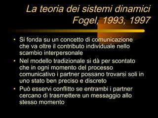 La teoria dei sistemi dinamici
Fogel, 1993, 1997
• Si fonda su un concetto di comunicazione
che va oltre il contributo ind...