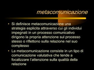 metacomunicazione
• Si definisce metacomunicazione una
strategia esplicita attraverso cui gli individui
impegnati in un pr...