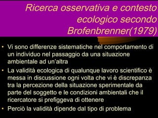 Ricerca osservativa e contesto
ecologico secondo
Brofenbrenner(1979)
• Vi sono differenze sistematiche nel comportamento d...