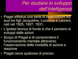Per studiare lo sviluppo
dell’intelligenza
• Piaget effettua una serie di osservazioni sui
suoi tre figli Jacqueline, Luci...