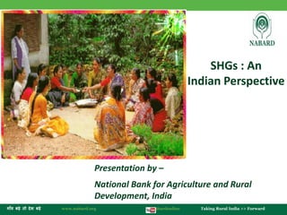 ग ाँव बढ़े तो देश बढ़े www.nabard.org /nabardonline Taking Rural India >> Forward 
SHGs : An 
Indian Perspective 
Presentation by – 
National Bank for Agriculture and Rural 
Development, India 
 