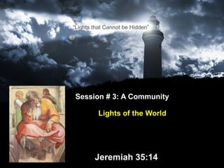 Session # 3: A Community    Lights of the World     Jeremiah 35:14 “ Lights that Cannot be Hidden” 
