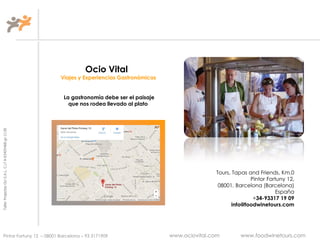 TallerProjectesOciS.A.L.C.i.fA-63405468gc-1138
Pintor Fortuny 12 – 08001 Barcelona – 93 3171909 www.ociovital.com www.foodwinetours.com
Ocio Vital
Viajes y Experiencias Gastronómicas
La gastronomía debe ser el paisaje
que nos rodea llevado al plato
Tours, Tapas and Friends, Km.0
Pintor Fortuny 12,
08001, Barcelona (Barcelona)
España
+34-93317 19 09
info@foodwinetours.com
 