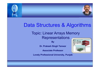 Data Structures & Algorithms
By
Dr. Prakash Singh Tanwar
Associate Professor
Lovely Professional University, Punjab
Topic: Linear Arrays Memory
Representations
 