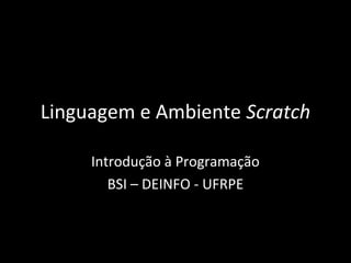 Linguagem e Ambiente Scratch
Introdução à Programação
BSI – DEINFO - UFRPE
 