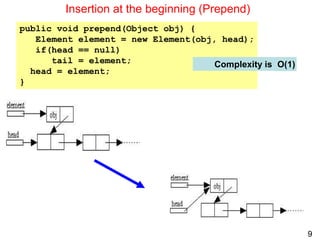 9
public void prepend(Object obj) {
Element element = new Element(obj, head);
if(head == null)
tail = element;
head = element;
}
Insertion at the beginning (Prepend)
Complexity is O(1)
 