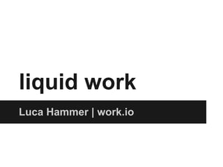 liquid work
Luca Hammer | work.io
 