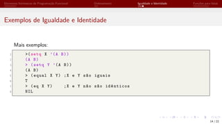 Elementos Intrínsecos de Programação Funcional Ordenamento Igualdade e Identidade Funções para listas
Exemplos de Igualdade e Identidade
Mais exemplos:
1 >(setq X ’(A B))
2 (A B)
3 > (setq Y ’(A B))
4 (A B)
5 > (equal X Y) ;X e Y são iguais
6 T
7 > (eq X Y) ;X e Y não são idênticos
8 NIL
14 / 22
 