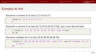 Elementos Intrínsecos de Programação Funcional Ordenamento Igualdade e Identidade Funções para listas
Exemplos de find
Encontrar o número 5 na lista (1 2 3 4 5 6 7)
1 (find 5 ’(1 2 3 4 5 6 7))
2 5
Encontrar o número 5 na lista ((1 2) (3 4) (5 6) (7 8)), que é uma lista de listas.
1 > (find 5 ’((1 2) (3 4) (5 6) (7 8)) :key #’car)
2 (5 6)
Encontrar múltiplo de 5 na lista 10 20 30 40 50 60 70).
1 >(find 5 ’(10 20 30 40 50 60 70) :test #’= :key #’(lambda (x) (/
x 10)))
2 50
19 / 22
 