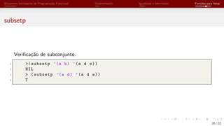 Elementos Intrínsecos de Programação Funcional Ordenamento Igualdade e Identidade Funções para listas
subsetp
Verificação de subconjunto.
1 >(subsetp ’(a b) ’(a d e))
2 NIL
3 > (subsetp ’(a d) ’(a d e))
4 T
20 / 22
 