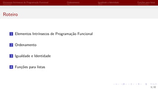 Elementos Intrínsecos de Programação Funcional Ordenamento Igualdade e Identidade Funções para listas
Roteiro
1 Elementos Intrínsecos de Programação Funcional
2 Ordenamento
3 Igualdade e Identidade
4 Funções para listas
3 / 22
 