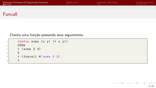 Elementos Intrínsecos de Programação Funcional Ordenamento Igualdade e Identidade Funções para listas
Funcall
Chama uma função passando seus argumentos.
1 (defun soma (x y) (+ x y))
2 SOMA
3 > (soma 2 3)
4 5
5 > (funcall #’soma 2 3)
6 5
4 / 22
 