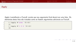 Elementos Intrínsecos de Programação Funcional Ordenamento Igualdade e Identidade Funções para listas
Apply
Apply é semelhante a Funcall, exceto que seu argumento final deverá ser uma lista. Os
elementos desta lista são tratados como se fossem argumentos adicionais ao Funcall.
1 > (apply #’soma ’(5 6))
2 11
3 > (apply #’+ 3 4 ’(3 4))
4 14
5 / 22
 