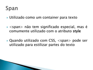  Utilizado como um container para texto
 <span> não tem significado especial, mas é
comumente utilizado com o atributo style
 Quando utilizado com CSS, <span> pode ser
utilizado para estilizar partes do texto
 