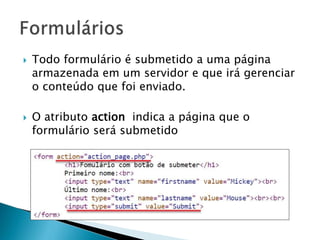  Todo formulário é submetido a uma página
armazenada em um servidor e que irá gerenciar
o conteúdo que foi enviado.
 O atributo action indica a página que o
formulário será submetido
 