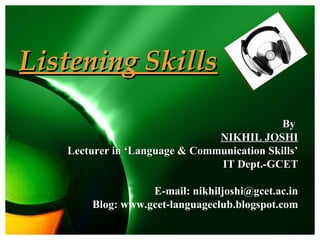 Listening Skills

                                            By
                               NIKHIL JOSHI
   Lecturer in ‘Language & Communication Skills’
                               IT Dept.-GCET

                  E-mail: nikhiljoshi@gcet.ac.in
       Blog: www.gcet-languageclub.blogspot.com
 