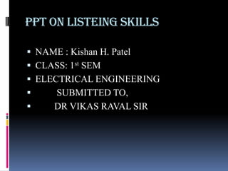 PPT ON LISTEING SKILLS
 NAME : Kishan H. Patel
 CLASS: 1st SEM
 ELECTRICAL ENGINEERING
 SUBMITTED TO,
 DR VIKAS RAVAL SIR
 
