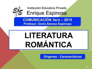 COMUNICACIÒN 3ero – 2015
Profesor: Doris Alonso Espinoza
LITERATURA
ROMÁNTICA
1
Institución Educativa Privada
Enrique Espinosa
Orígenes - Características
 