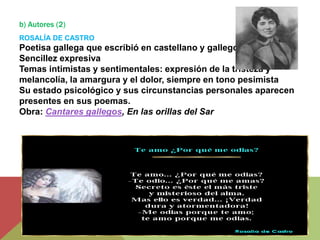 b) Autores (2)
ROSALÍA DE CASTRO
Poetisa gallega que escribió en castellano y gallego
Sencillez expresiva
Temas intimistas...