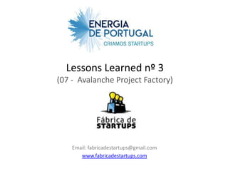 Lessons Learned nº 3
(07 - Avalanche Project Factory)




    Email: fabricadestartups@gmail.com
       www.fabricadestartups.com
 