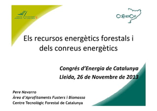Els recursos energètics forestals i
dels conreus energètics
Congrés d’Energia de Catalunya
Lleida, 26 de Novembre de 2013
Pere Navarro
Mireia Codina i Palou
Àrea d’Aprofitaments Fusters i Biomassa
Centre Tecnològic Forestal de Catalunya
Centre Tecnològic Forestal de Catalunya

 