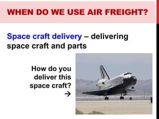 Space craft delivery – delivering
space craft and parts
How do you
deliver this
space craft?

WHEN DO WE USE AIR FREIGHT?
 