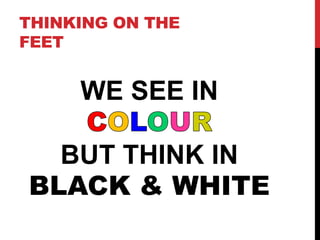 THINKING ON THE
FEET
WE SEE IN
BUT THINK IN
BLACK & WHITE
 