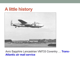 A little history
Avro Sapphire Lancastrian VM733 Coventry … Trans-
Atlantic air mail service
 