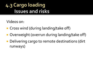 Videos on:
 Cross wind (during landing/take off)
 Overweight (overrun during landing/take off)
 Delivering cargo to remote destinations (dirt
runways)
 