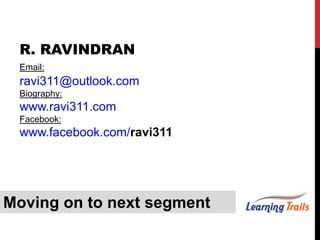 Moving on to next segment
R. RAVINDRAN
Email:
ravi311@outlook.com
Biography:
www.ravi311.com
Facebook:
www.facebook.com/ravi311
 